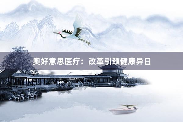 奥好意思医疗：改革引颈健康异日